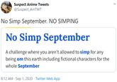 Suspect Anime Tweets @Suspect_AniTWT No Simp September. NO SIMPING No Simp September A challenge where you aren't allowed to simp for any being om this earth including fictional characters for the whole September 8:12 AM · Sep 1, 2020 · Twitter Web App >