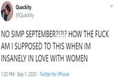 Quackity @Quackity NO SIMP SEPTEMBER?!?!? HOW THE F--- AM I SUPPOSED TO THIS WHEN IM INSANELY IN LOVE WITH WOMEN 1:20 PM · Sep 1, 2020 · Twitter for iPhone