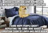 OH BOYISURE DO LOVE BROWSING MY FAVORITE SUBREDDIT R/DOGELORE ISURE HOPE PEOPLE AREN'T REPEATING THE SAME JOKE ABOUTA EUROPEAN COUNTRY OVER AND OVER AGAIN