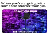 When you're arguing with someone shorter than you DO NOT QUESTION THE ELEVATED ONE