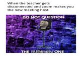 When the teacher gets disconnected and zoom makes you the new meeting host DO NOT QUESTION THE ELEVATED ONE