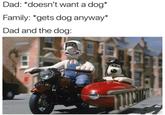 Dad: *doesn't want a dog* Family: *gets dog anyway* Dad and the dog: WAL