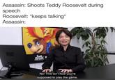 Assassin: Shoots Teddy Roosevelt during speech Roosevelt: *keeps talking* Assassin: No! This isn't how you're supposed to play the game.