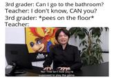 3rd grader: Can I go to the bathroom? Teacher: I don't know, CAN you? 3rd grader: *pees on the floor* Teacher: No! This isn't how you're supposed to play the game.