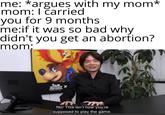 me: *argues with my mom* mom: I čarried you for 9 months me:if it was so bad why didn't you get an abortion? mom; No! This isn't how you're supposed to play the game.