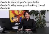 Grade 6: Your zipper's open haha Grade 5: Why were you looking there? Grade 6: No! This isn't how you're supposed to play the game.