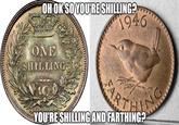 OH OK SO YOU'RESHILLING? 1946 ΟΝΕ SHILLING NG ART YOU'RE SHILLING AND FARTHING?