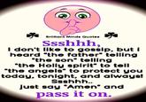 Brilliant Minds Quotes Ssshhh, I don't like to gossip, but i heard "the father" telling "the son' telling "the Holly spirit" to tell "the angels" to protect you today, tonight, and always! Sshhh.. just say 'Amen" and pass it on.