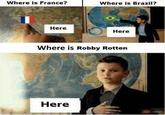 Where is France? Where is Brazil? Here Here Where is Robby Rotten Here