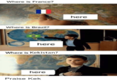 Where is France? here Where is Brazil? here Where is Kekistan? here Praise Kek