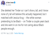 Ja'han Jones @Jahan She deleted her Tinder so I can't show y'all, and I know none of y'all will believe this actually happened, but I matched with Jessica Krug -- the white woman pretending to be Black -- on Tinder a couple years back and she went in on me for not caring about Black people enough. 6:57 PM - Sep 3, 2020 - Twitter Web App