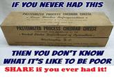 IF YOU NEVER HAD THIS PASTEURIZED PROCESS CHEDDAR CHEESE + Keep Under Refrigeration * NET WEIGHT-5 NOUNDS k CONTRACT NO. LD DCP-221 MAR., APR.. MAY, JUNE 1957 PASTEURIZED PROCESS CHEDDAR CHEESE PURCHASED AND DISTRIBUTED BY THE * United States Department of Agriculture* Washington, D. C. FOR DISTRIBUTION TO SCHOOL LUNCH PROGRAMS AND OTHER ELIGIBLE OUTLETS NOT TO BE SOLD OR EXCHANGED THEN YOU DON'T KNOW WHAT IT'S LIKE TO BE POOR SHARE if you ever had it!