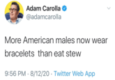 Adam Carolla O @adamcarolla More American males now wear bracelets than eat stew 9:56 PM · 8/12/20 · Twitter Web App