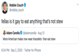Robbie Couch @robbie_couch fellas is it gay to eat anything that's not stew Adam Carolla @adamcarolla · Aug 13 More American males now wear bracelets than eat stew 8:24 PM · Sep 2, 2020 · Twitter for iPhone
