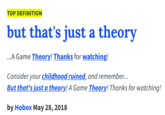 TOP DEFINITION but that's just a theory .A Game Theory! Thanks for watching! Consider your childhood ruined, and remembe.. But that's just a theory! A Game Theory! Thanks for watching! by Hobox May 28, 2018