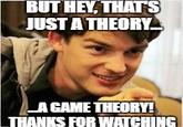 BUT HEY, THAT'S JUST A THEORY AGAME THEORY! THANKS FOR WATCHING