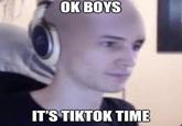 ОК BOYS IT'S TIKTOK TIME