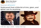 River City Ghost @rivercityghost Replying to @Travistritt Solid proof that a little bit of trim, glam, and glitter can fix anything. 1:45 AM · Sep 7, 2020 · Twitter Web App > 3)