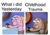 What i did Childhood Yesterday Trauma u/karvina_42