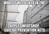 WHAT IF WE F----- IN THE APPLE SWEATSHOP SUICIDE PREVENTION NETS imgfip.com
