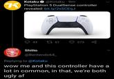 Kotaku O @Kotaku · 9m PlayStation 5 DualSense controller revealed: bit.ly/2xSCEqJ 43 27 61 273 Arsenal Shitto @Bentendo64_ Replying to @Kotaku wow me and this controller have a lot in common, in that, we're both ugly af