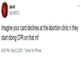 david @DVRSTX imagine your card declines at the abortion clinic n they start doing CPR on that mf 8:00 PM · Sep 6, 2020 · Twitter for iPhone