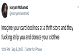 Maryam Mohamed @marryammohamed Imagine your card declines at a thrift store and they f------ strip you and donate your clothes 10:16 PM · Sep 8, 2020 · Twitter for iPhone