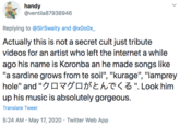 handy @ventila87938946 Replying to @SirSwalty and @x000x_ Actually this is not a secret cult just tribute videos for an artist who left the internet a while ago his name is Koronba an he made songs like "a sardine grows from te soil", "kurage", "lamprey hole" and "クロマグロがとんでくる".Look him up his music is absolutely gorgeous. Translate Tweet 5:24 AM · May 17, 2020 · Twitter Web App >