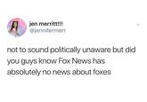 not about foxes jen merritt!!! @jennifermerr not to sound politically unaware but did you guys know Fox News has absolutely no news about foxes