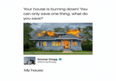 saving my house Your house is burning down! You can only save one thing, what do you save? 187 Snoop Dogg @SnoopDogg My house