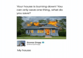 Your house is burning down! You can only save one thing, what do you save? 187 Snoop Dogg @SnoopDogg My house