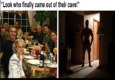 "Look who finally came out of their cave!"