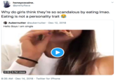 honeycocaine. @prettyflaca Why do girls think they're so scandalous by eating Imao. Eating is not a personality trait Aubernutter @aubernutter · Dec 12, 2018 Hello Boys I am single 0:15 5.7M views 8:35 AM · Dec 14, 2018 · Twitter for iPhone >