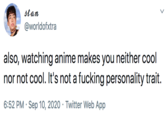 stan @worldofxtra also, watching anime makes you neither cool nor not cool. It's not a f------ personality trait. 6:52 PM · Sep 10, 2020 · Twitter Web App