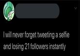 | will never forget tweeting a selfie and losing 21 followers instantly >