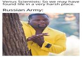 They said it not me Venus Scientists: So we may have found life in a very harsh place. Russian Army: SUPER