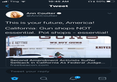 ull Ting ? 10:45 AM ni 50% Tweet Ann Coulter @AnnCoulter This is your future, America! California: Gun shops NOT essential. Pot shops - essential! LUNE E RETTING WE BUY GUNS Single Gun or Entire Collection E COLLECTORS GUNS KNIVES 11029 Second Amendment Activists Suffer Setback in California As Federal Judge... freebeacon.com Tweet your reply Q Σ