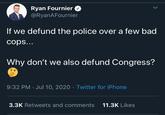 Ryan Fournier @RyanAFournier If we defund the police over a few bad cops... Why don't we also defund Congress? 9:32 PM · Jul 10, 2020 · Twitter for iPhone 3.3K Retweets and comments 11.3K Likes