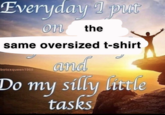 Eve eryday I put on the same oversized t-shirt and Do my silly little tasks botoxqueen1968