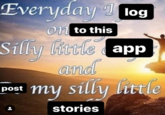Everyday I log on to this Silly little app and my silly little post 1 stories