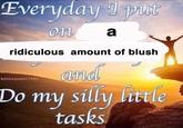 Everyday I put on a ridiculous amount of blush and Do my silly little tasks botoxqueen1968