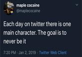 maple cocaine @maplecocaine Each day on twitter there is one main character. The goal is to never be it 7:20 PM · Jan 2, 2019 · Twitter Web Client