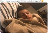 How I sleep knowing l'm kinda toxic but loyal af