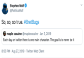 Stephen Wolf @PoliticsWolf So, so, so true. #BretBugs maple cocaine @maplecocaine · Jan 2, 2019 Each day on twitter there is one main character. The goal is to never be it 8:53 PM · Aug 27, 2019 · Twitter Web Client