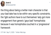 Sarah z @marysuewriter the thing about being a twitter main character is that your bad take has to be within very specific constraints. the 'Igbt authors have to out themselves' lady got more engagement than generic 'gays bad' homophobia because it was homophobia couched in a 'progressive' framework 2:17 AM · Sep 11, 2020 · Twitter Web App