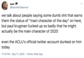 sam @SamtheObserver we talk about people saying some dumb s--- that earns them the status of "main character of the day" on here, but paul krugman f----- up so badly that he might actually be the main character of 2020 even the ACLU's official twitter account dunked on him today 11:19 PM · Sep 11, 2020 · Twitter Web App