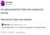 Dex Hinton @DexHinton He making himself the Twitter main character this morning. Never be the Twitter main character. Yiked Up! @ScHoolboard_Que · Jul 13 Idk what Chance did... but... he seems to be the topic of conversation today. 12:23 PM · Jul 13, 2020 · Twitter Web App >