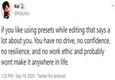 Koi @Koijutsu if you like using presets while editing that says a lot about you. You have no drive, no confidence, no resilience, and no work ethic and probably wont make it anywhere in life. 1:22 PM · Sep 19, 2020 · Twitter for Android >