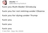 nicole •• @BadBunnyTwitch f--- you Ruth Bader Ginsburg f--- you for not retiring under Obama f--- you for dying under Trump f--- you f--- you f--- you 7:44 РМ Seр 18, 2020