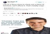 Ben Shapiro O Follow @benshapiro I go to a fancy store to check out a piece of furniture, can't afford it. That's totally crazy! Bernie Sanders @SenSanders People go to the doctor because they're sick, get a diagnosis from their doctor, but they can't afford the treatment. How crazy is that! 9:37 PM - 7 Jan 2017 414 Retweets 1,299 Likes t3 414 1.3K 520 "Human lives are no more valuable than inanimate pieces of wood" BEN SHAPIRO TURNING. POINT USA